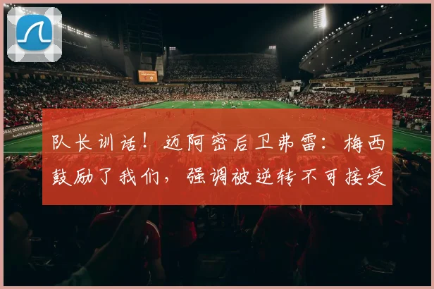 队长训话！迈阿密后卫弗雷：梅西鼓励了我们，强调被逆转不可接受