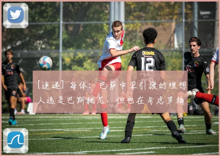 [速递] 每体：巴萨中卫引援的理想人选是巴斯托尼，但也在考虑罗梅罗