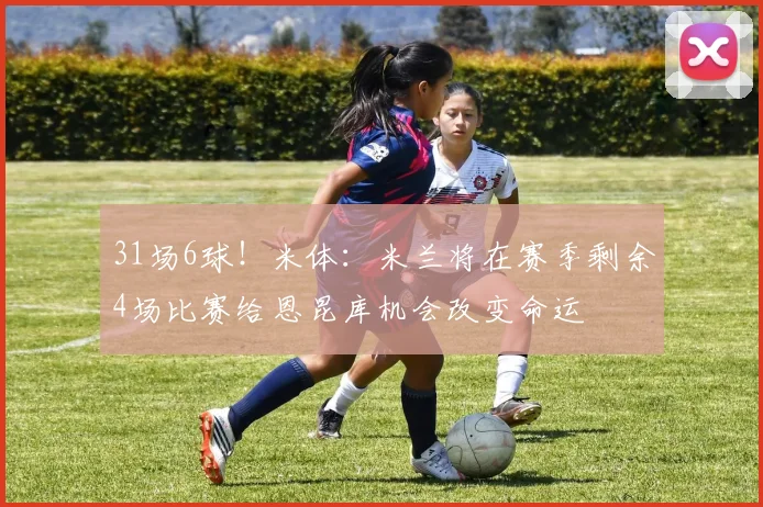 31场6球！米体：米兰将在赛季剩余4场比赛给恩昆库机会改变命运