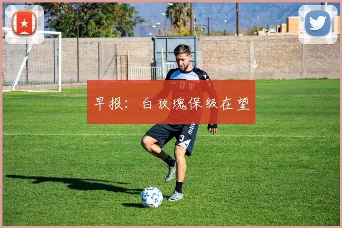早报：白玫瑰保级在望